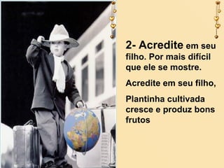2- Acredite em seu
filho. Por mais difícil
que ele se mostre.
Acredite em seu filho,
Plantinha cultivada
cresce e produz bons
frutos

 
