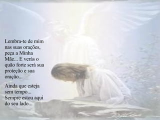 Lembra-te de mim nas suas orações, peça a Minha Mãe... E verás o quão forte será sua proteção e sua oração... Ainda que esteja sem tempo... Sempre estou aqui do seu lado... 