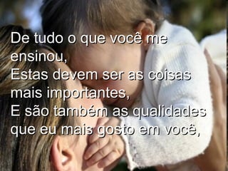 De tudo o que você me ensinou, Estas devem ser as coisas mais importantes, E são também as qualidades que eu mais gosto em você, 