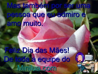 Mas também por ser uma pessoa que eu admiro e amo muito. Feliz Dia das Mães! De toda a equipe do  Minilua .com 
