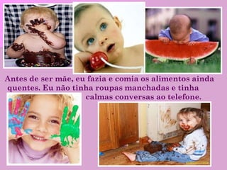 Antes de ser mãe, eu fazia e comia os alimentos ainda quentes. Eu não tinha roupas manchadas e tinha  calmas conversas ao telefone. 