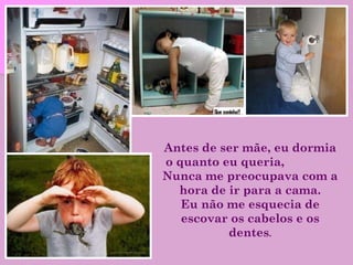 Antes de ser mãe, eu dormia o quanto eu queria,   Nunca me preocupava com a hora de ir para a cama. Eu não me esquecia de escovar os cabelos e os dentes . 