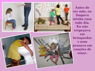 Antes de ser mãe, eu limpava minha casa todo dia. Eu não tropeçava em brinquedos e nem pensava em canções de ninar. 
