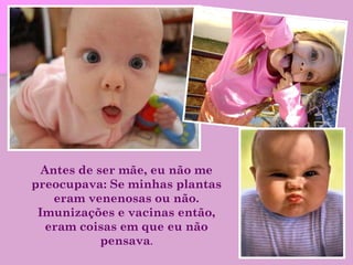 Antes de ser mãe, eu não me preocupava: Se minhas plantas eram venenosas ou não. Imunizações e vacinas então, eram coisas em que eu não pensava . 