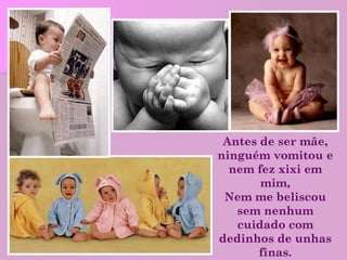 Antes de ser mãe, ninguém vomitou e nem fez xixi em mim, Nem me beliscou sem nenhum cuidado com dedinhos de unhas finas. 