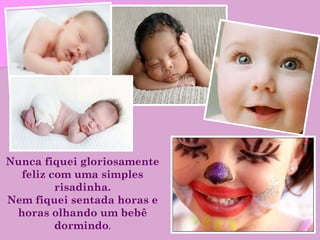 Nunca fiquei gloriosamente feliz com uma simples risadinha. Nem fiquei sentada horas e horas olhando um bebê dormindo . 