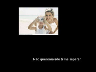 Não queromaisde ti me separar
 