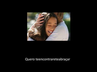 Quero teencontrareteabraçar
 