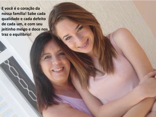 E você é o coração da
nossa família! Sabe cada
qualidade e cada defeito
de cada um, e com seu
jeitinho meigo e doce nos
traz o equilíbrio!
 