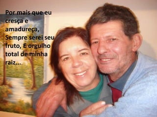 Por mais que eu
cresça e
amadureça,
Sempre serei seu
fruto, E orgulho
total de minha
raiz....
 