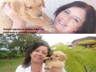 Sempre segurou as minhas mãos me
mostrando o caminho a seguir...
 