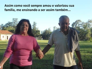 Assim como você sempre amou e valorizou sua
família, me ensinando a ser assim também...
 