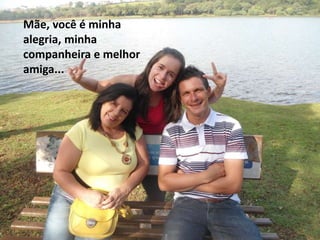Mãe, você é minha
alegria, minha
companheira e melhor
amiga...
 