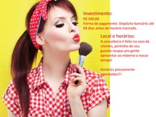 Investimento:
R$ 500,00
Forma de pagamento: Depósito bancário até
03 dias antes do horário marcado.
Local e horários:
A consultoria é feita na casa da
clientes, pertinho do seu
guarda-roupas pra gente
aproveitar ao máximo o nosso
tempo!
Horários previamente
agendados!!!
 