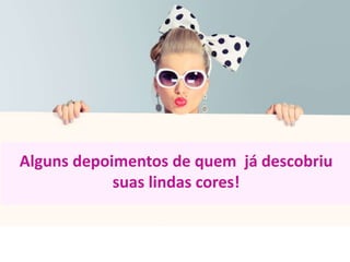 Alguns depoimentos de quem já descobriu
suas lindas cores!
 