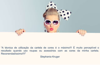 “A técnica de utilização da cartela de cores é o máximo!!! É muito perceptível o
resultado quando uso roupas ou acessórios com as cores da minha cartela.
Reconendadíssimo!!!!”
Stephania Kruger
 