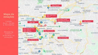Shop. Metrô Tatuapé
Shop. Boulevard Tatuapé
Shop. Itaquera
Shop. Central Plaza
Shop. Tucuruvi
Shop. Cidade São Paulo
Shop. Center 3
Shop. Top Center
Shop. Metrô St. Cruz
Shop. Pátio Paulista
Shop. Center Norte
Shop. D
Shop. Light
Mapa da
estações
L i n h a s
A z u l , V e r d e
e V e r m e l h a
+
S h o p p i n g
C e n t e r s
p r ó x i m o s a s
e s t a ç õ e s
 