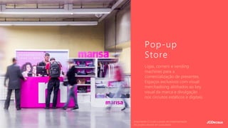 Lojas, corners e vending
machines para a
comercialização de presentes.
Espaços exclusivos com visual
merchadising alinhados ao key
visual da marca e divulgação
nos circuitos estáticos e digitais.
Pop-up
Store
Importante: O custo e prazo de implementação
do projeto deverá ser consultado.
 