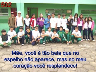 502 Mãe, você é tão bela que no espelho não aparece, mas no meu coração você resplandece! 