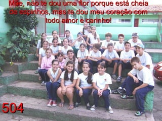 Mãe, não te dou uma flor porque está cheia de espinhos, mas te dou meu coração com todo amor e carinho! 504 