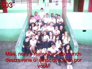 603 Mãe, nem o maior livro do mundo descreveria o  amor que sinto por você! 