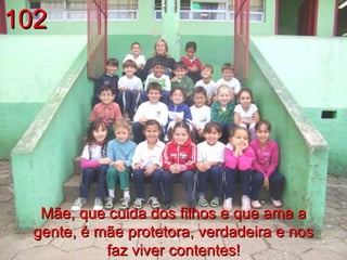 102 Mãe, que cuida dos filhos e que ama a gente, é mãe protetora, verdadeira e nos faz viver contentes! 