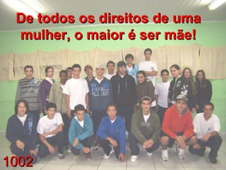 1002 De todos os direitos de uma mulher, o maior é ser mãe! 