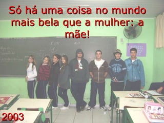 2003 Só há uma coisa no mundo mais bela que a mulher: a mãe! 