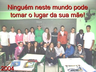 2004 Ninguém neste mundo pode tomar o lugar da sua mãe! 