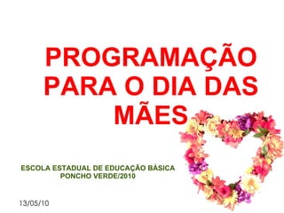 PROGRAMAÇÃO PARA O DIA DAS MÃES ESCOLA ESTADUAL DE EDUCAÇÃO BÁSICA PONCHO VERDE/2010 