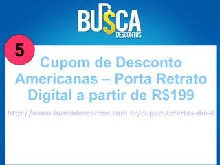 http://www.buscadescontos.com.br/cupom/ofertas-dia-das-maes--porta-retrato-digital-a-partir-de-199/Americanas Cupom de Desconto Americanas – Porta Retrato Digital a partir de R$199 5 