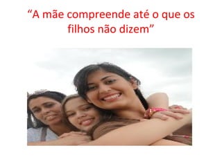 “A mãe compreende até o que os
filhos não dizem”
 
