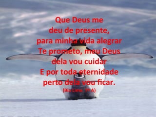 Que Deus me
deu de presente,
para minha vida alegrar
Te prometo, meu Deus
dela vou cuidar
E por toda eternidade
perto dela vou ficar.
(Bia Lima 7º A)
 
