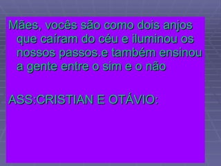 Mães, vocês são como dois anjos que caíram do céu e iluminou os nossos passos.e também ensinou a gente entre o sim e o não ASS:CRISTIAN E OTÁVIO: 