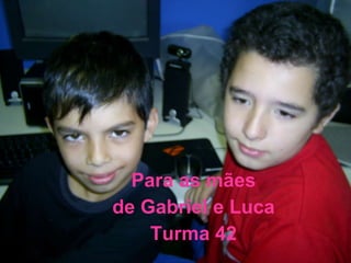 Para as mães de Gabriel e Luca  Turma 42 