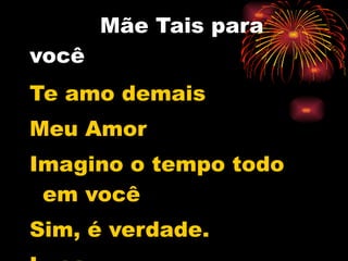 Mãe Tais para você  Te amo demais Meu Amor Imagino o tempo todo em você  Sim, é verdade. Luca 