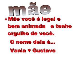 ♥  Mãe você é legal e bem animada  e tenho orgulho de você. O nome dela é...  Vania ♥ Gustavo   mãe  