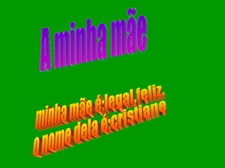 A minha mãe minha mãe é:legal,feliz. o nome dela é:cristiane 