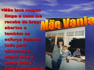 ♥ Mãe lava roupas limpa a casa me recebe de braços abertos e também se esforça fazendo tudo para mim:essa é minha mãe o nome dela é Vania:assinado:Gustavo♥ Mãe Vania 