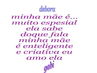 minha mãe é... muito espesial ela sabe doque fala minha mãe é enteligente e criativa eu  amo ela debora gabi 