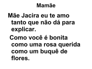 Mamãe Mãe Jacira eu te amo tanto que não dá para explicar. Como você é bonita como uma rosa querida como um buquê de flores. 