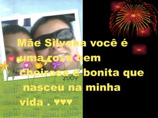 Mãe Silvana você é uma rosa bem cheirosa e bonita que  nasceu na minha vida . ♥♥♥ 