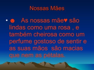 Nossas Mães ☻  As nossas mãe♥ são lindas como uma rosa , e também cheirosa como um  perfume gostoso de sentir e as suas mãos  são macias que nem as pétalas.  