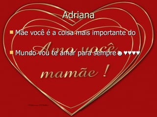 Adriana Mãe você é a coisa mais importante do  Mundo vou te amar para sempre☻♥♥♥♥ 