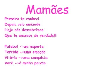 Mamães Primeiro te conheci Depois veio amizade Hoje nós descobrimos Que te amamos de verdade!!! Futebol ->um esporte Torcida ->uma emoção Vitória ->uma conquista Você ->é minha paixão Mariana e Karina 