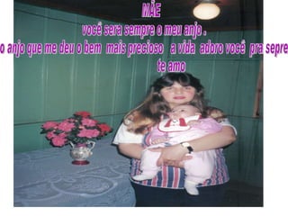 MÃE você sera sempre o meu anjo . o anjo que me deu o bem  mais precioso  a vida  adoro você  pra sepre ♥♥♥ te amo ♥ 