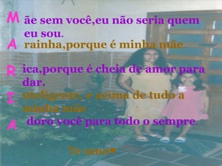 M A R I A ãe sem você,eu não seria quem eu sou . rainha,porque é minha mãe . ica,porque é cheia de amor para dar. nteligente, e acima de tudo a minha mãe doro você para todo o sempre . Te amo ♥ 