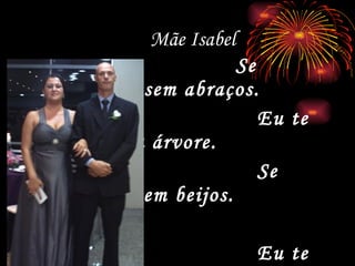 Mãe Isabel  Se folhas fossem abraços. Eu te daria uma árvore. Se cotas fossem beijos. Eu te daria um mar 