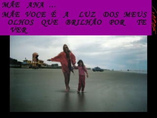 MÃE  ANA  ...  MÃE  VOCE  É  A  LUZ  DOS  MEUS  OLHOS  QUE  BRILHÃO  POR  TE  VER   