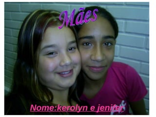 Nome:kerolyn e jenifer Mães 